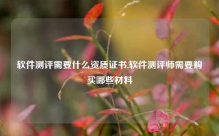 软件测评需要什么资质证书,软件测评师需要购买哪些材料