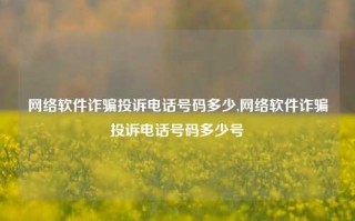 网络软件诈骗投诉电话号码多少,网络软件诈骗投诉电话号码多少号