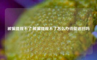 被骗提现不了,被骗提现不了怎么办钱能追回吗