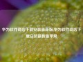 华为软件商店下载安装最新版,华为软件商店下载安装最新版苹果