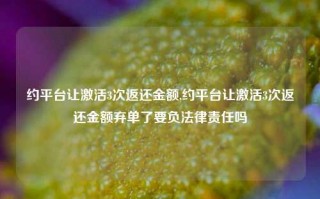 约平台让激活3次返还金额,约平台让激活3次返还金额弃单了要负法律责任吗