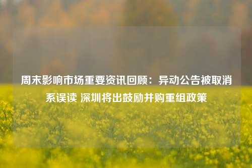 周末影响市场重要资讯回顾：异动公告被取消系误读 深圳将出鼓励并购重组政策-第1张图片-连云港禾元网络科技有限公司