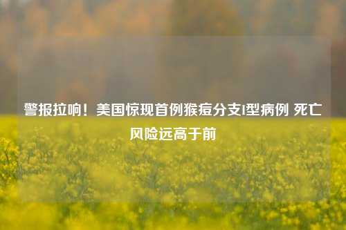 警报拉响！美国惊现首例猴痘分支I型病例 死亡风险远高于前-第1张图片-连云港禾元网络科技有限公司