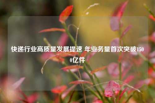 快递行业高质量发展提速 年业务量首次突破1500亿件-第1张图片-连云港禾元网络科技有限公司