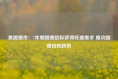 美国债市：7年期国债招标获得旺盛需求 推动国债扭转跌势