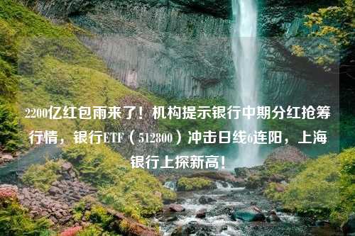 2200亿红包雨来了！机构提示银行中期分红抢筹行情，银行ETF（512800）冲击日线6连阳，上海银行上探新高！