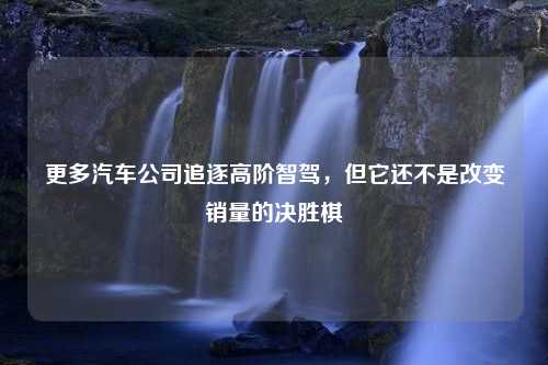 更多汽车公司追逐高阶智驾，但它还不是改变销量的决胜棋