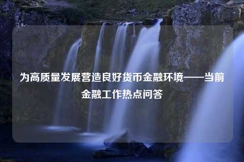 为高质量发展营造良好货币金融环境——当前金融工作热点问答