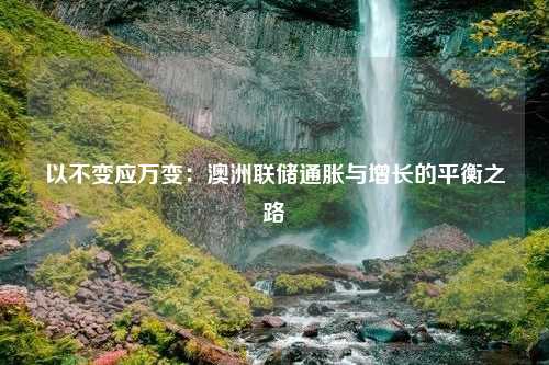 以不变应万变：澳洲联储通胀与增长的平衡之路