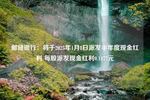 邮储银行：将于2025年1月8日派发半年度现金红利 每股派发现金红利0.1477元