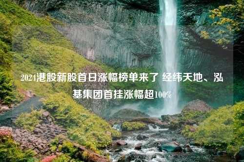 2024港股新股首日涨幅榜单来了 经纬天地、泓基集团首挂涨幅超100%