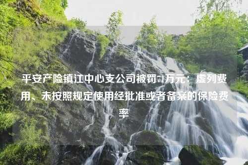 平安产险镇江中心支公司被罚71万元：虚列费用、未按照规定使用经批准或者备案的保险费率