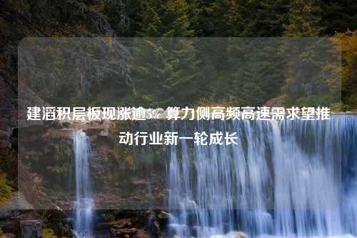 建滔积层板现涨逾5% 算力侧高频高速需求望推动行业新一轮成长