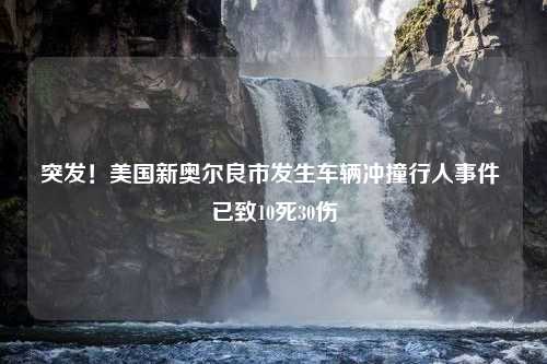 突发！美国新奥尔良市发生车辆冲撞行人事件 已致10死30伤