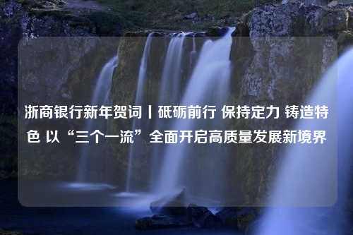 浙商银行新年贺词丨砥砺前行 保持定力 铸造特色 以“三个一流”全面开启高质量发展新境界