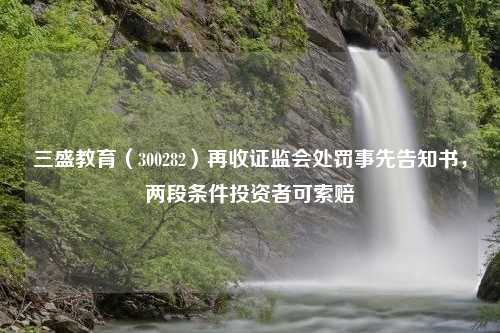 三盛教育（300282）再收证监会处罚事先告知书，两段条件投资者可索赔