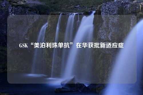 GSK“美泊利珠单抗”在华获批新适应症