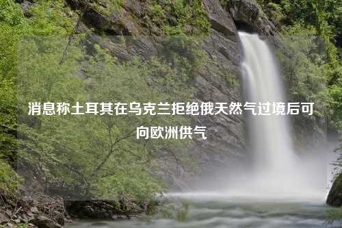 消息称土耳其在乌克兰拒绝俄天然气过境后可向欧洲供气