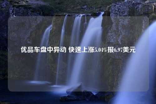 优品车盘中异动 快速上涨5.04%报6.97美元