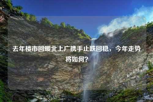 去年楼市回暖北上广携手止跌回稳，今年走势将如何？