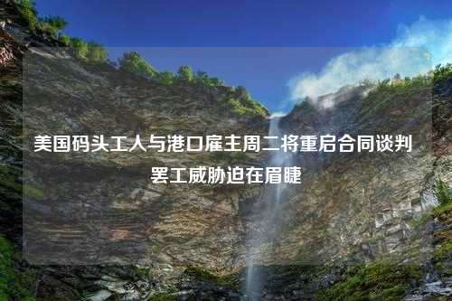 美国码头工人与港口雇主周二将重启合同谈判 罢工威胁迫在眉睫