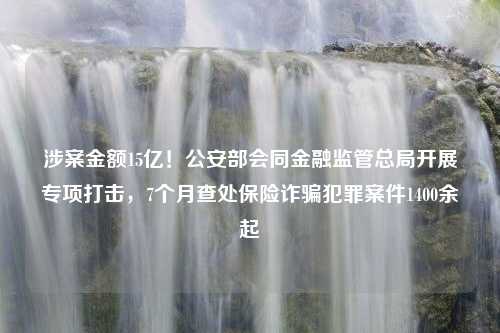 涉案金额15亿！公安部会同金融监管总局开展专项打击，7个月查处保险诈骗犯罪案件1400余起