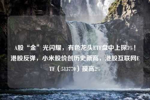 A股“金”光闪耀，有色龙头ETF盘中上探3%！港股反弹，小米股价创历史新高，港股互联网ETF（513770）摸高2%