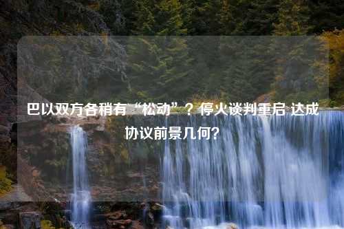 巴以双方各稍有“松动”？停火谈判重启 达成协议前景几何？