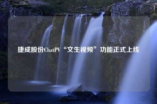 捷成股份ChatPV“文生视频”功能正式上线