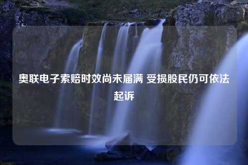 奥联电子索赔时效尚未届满 受损股民仍可依法起诉