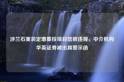 涉兰石重装定增募投项目信披违规，中介机构华英证券被出具警示函