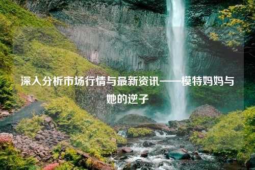 深入分析市场行情与最新资讯——模特妈妈与她的逆子