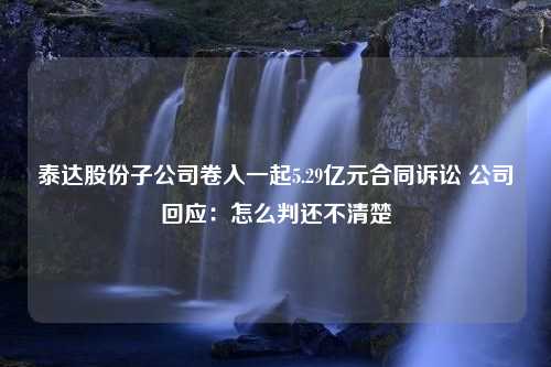 泰达股份子公司卷入一起5.29亿元合同诉讼 公司回应：怎么判还不清楚