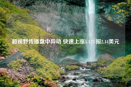 超视野传播盘中异动 快速上涨5.17%报2.44美元