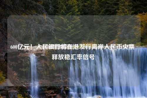 600亿元！人民银行将在港发行离岸人民币央票 释放稳汇率信号