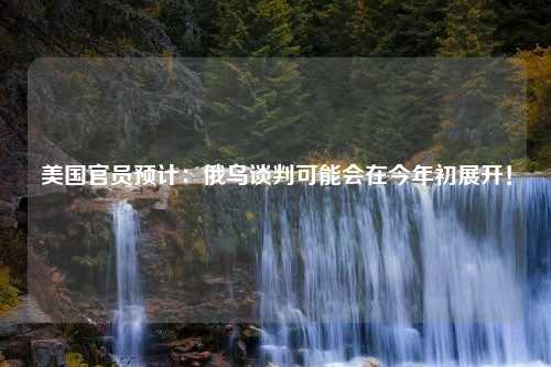 美国官员预计：俄乌谈判可能会在今年初展开！