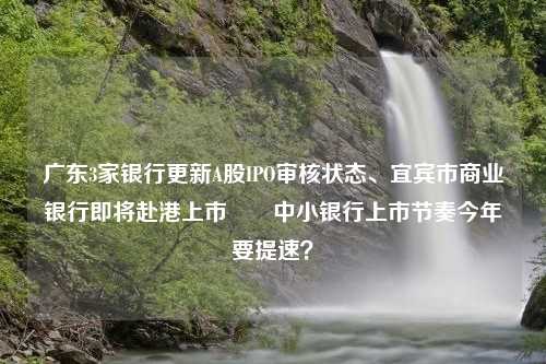 广东3家银行更新A股IPO审核状态、宜宾市商业银行即将赴港上市⋯⋯中小银行上市节奏今年要提速？