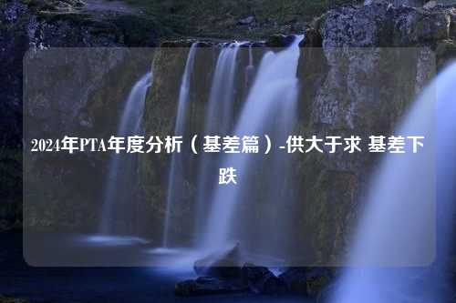 2024年PTA年度分析（基差篇）-供大于求 基差下跌