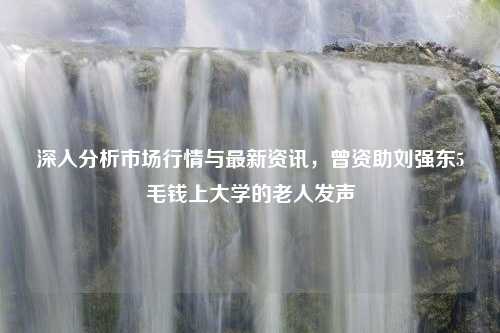 深入分析市场行情与最新资讯，曾资助刘强东5毛钱上大学的老人发声