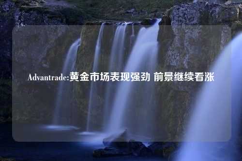 Advantrade:黄金市场表现强劲 前景继续看涨