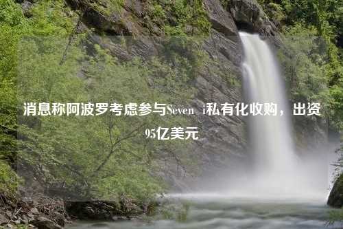 消息称阿波罗考虑参与Seven  i私有化收购，出资95亿美元