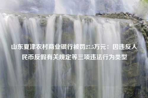 山东夏津农村商业银行被罚27.5万元：因违反人民币反假有关规定等三项违法行为类型