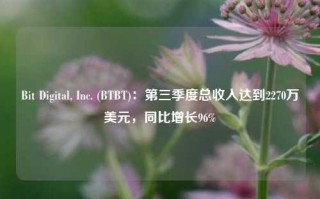 Bit Digital, Inc. (BTBT)：第三季度总收入达到2270万美元，同比增长96%