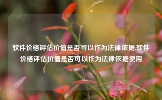 软件价格评估价值是否可以作为法律依据,软件价格评估价值是否可以作为法律依据使用