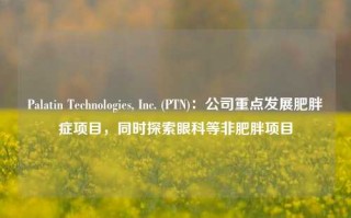 Palatin Technologies, Inc. (PTN)：公司重点发展肥胖症项目，同时探索眼科等非肥胖项目