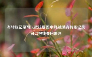 有转账记录可以把钱要回来吗,被骗有转账记录可以把钱要回来吗