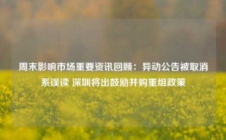 周末影响市场重要资讯回顾：异动公告被取消系误读 深圳将出鼓励并购重组政策