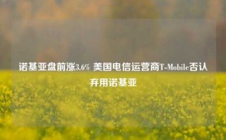 诺基亚盘前涨3.6% 美国电信运营商T-Mobile否认弃用诺基亚