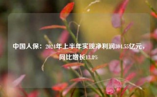 中国人保：2024年上半年实现净利润304.55亿元，同比增长13.8%