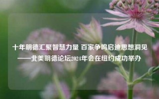 十年明德汇聚智慧力量 百家争鸣启迪思想洞见——北美明德论坛2024年会在纽约成功举办